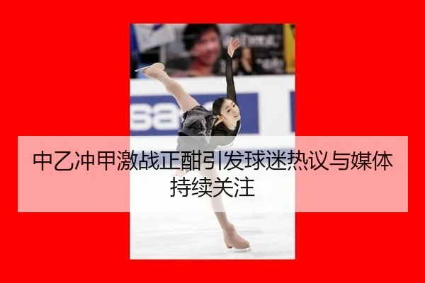 中乙冲甲激战正酣引发球迷热议与媒体持续关注