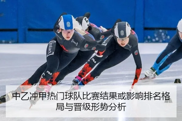 中乙冲甲热门球队比赛结果或影响排名格局与晋级形势分析