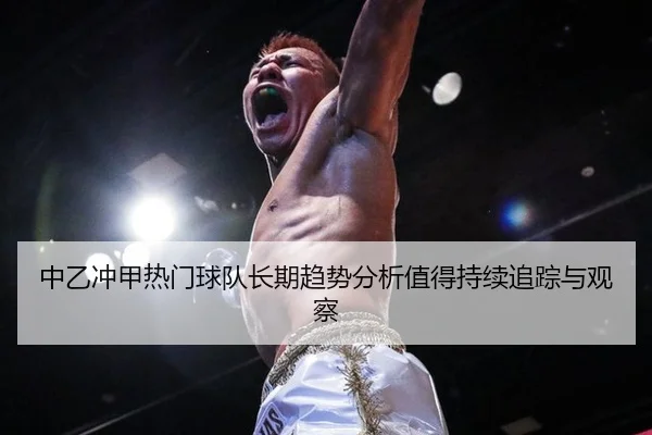 中乙冲甲热门球队长期趋势分析值得持续追踪与观察
